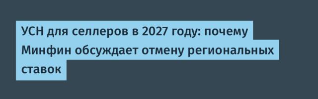 УСН для селлеров в 2027 году: почему Минфин обсуждает отмену региональных ставок