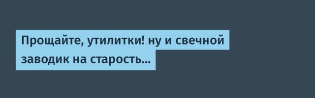 Прощайте, утилитки! ну и свечной заводик на старость…