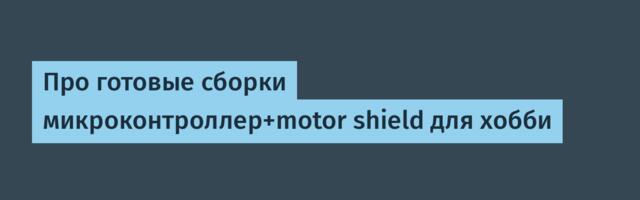 Про готовые сборки микроконтроллер+motor shield для хобби