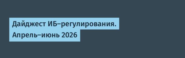 Дайджест ИБ-регулирования. Апрель-июнь 2026