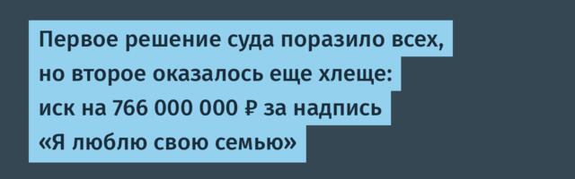Первое решение суда поразило всех, но второе оказалось еще хлеще: иск на 766 000 000 ₽ за надпись «Я люблю свою семью»