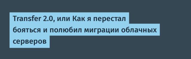 Transfer 2.0, или Как я перестал бояться и полюбил миграции облачных серверов