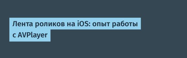 Лента роликов на iOS: опыт работы с AVPlayer