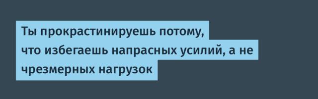 Ты прокрастинируешь потому, что избегаешь напрасных усилий, а не чрезмерных нагрузок