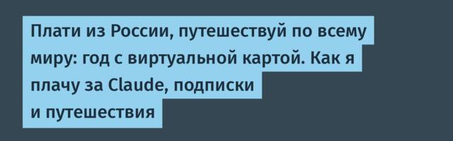 Плати из России, путешествуй по всему миру: год с виртуальной картой. Как я плачу за Claude, подписки и путешествия