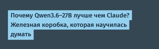 Почему Qwen3.6-27B лучше чем Claude? Железная коробка, которая научилась думать