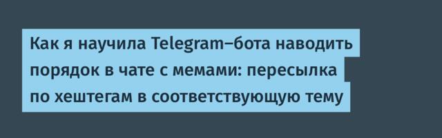 Как я научила Telegram-бота наводить порядок в чате с мемами: пересылка по хештегам в соответствующую тему