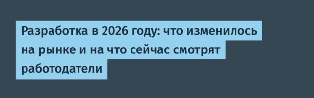 Разработка в 2026 году: что изменилось на рынке и на что сейчас смотрят работодатели
