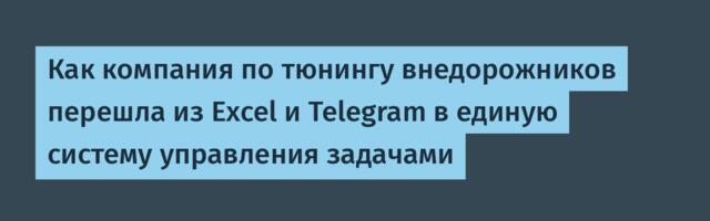 Как компания по тюнингу внедорожников перешла из Excel и Telegram в единую систему управления задачами