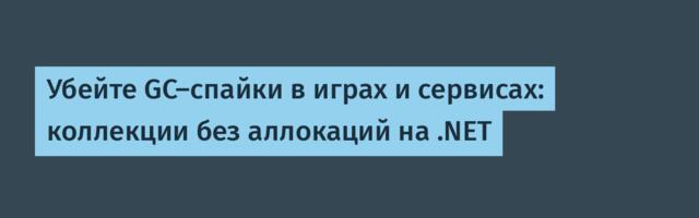 Убейте GC-спайки в играх и сервисах: коллекции без аллокаций на .NET