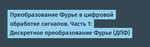 Преобразование Фурье в цифровой обработке сигналов. Часть 1: Дискретное преобразование Фурье (ДПФ)