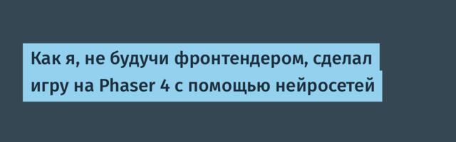 Как я, не будучи фронтендером, сделал игру на Phaser 4 с помощью нейросетей