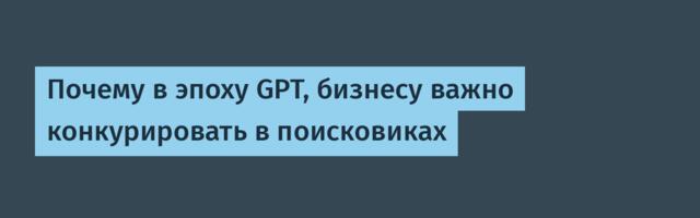 Почему в эпоху GPT, бизнесу важно конкурировать в поисковиках