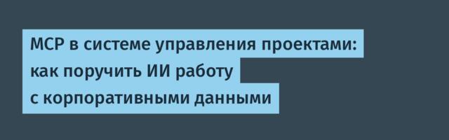 MCP в системе управления проектами: как поручить ИИ работу с корпоративными данными
