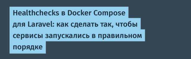 Healthchecks в Docker Compose для Laravel: как сделать так, чтобы сервисы запускались в правильном порядке