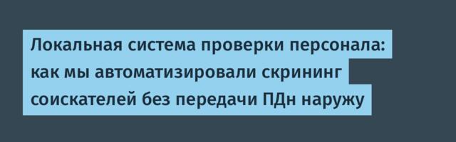 Локальная система проверки персонала: как мы автоматизировали скрининг соискателей без передачи ПДн наружу