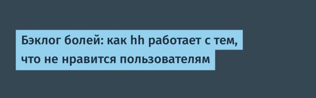 Бэклог болей: как hh работает с тем, что не нравится пользователям