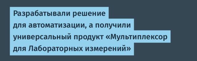 Разрабатывали решение для автоматизации, а получили универсальный продукт «Мультиплексор для Лабораторных измерений»