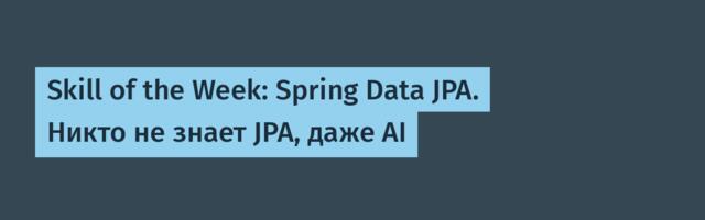 Skill of the Week: Spring Data JPA. Никто не знает JPA, даже AI