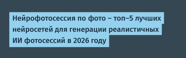 Нейрофотосессия по фото — топ-5 лучших нейросетей для генерации реалистичных ИИ фотосессий в 2026 году