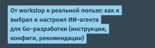 От workslop к реальной пользе: как я выбрал и настроил ИИ-агента для Go-разработки (инструкции, конфиги, рекомендации)