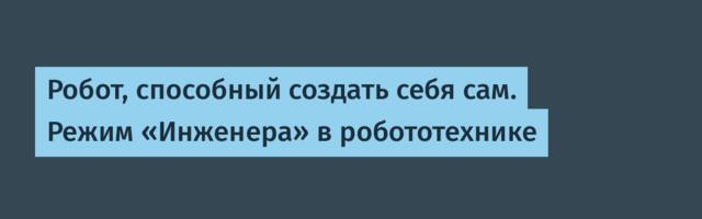 Робот, способный создать себя сам. Режим «Инженера» в робототехнике