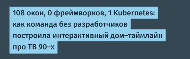 108 окон, 0 фреймворков, 1 Kubernetes: как команда без разработчиков построила интерактивный дом-таймлайн про ТВ 90-х