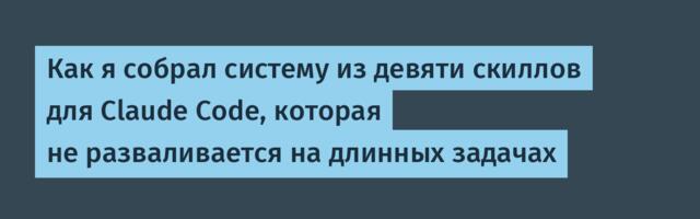 Как я собрал систему из девяти скиллов для Claude Code, которая не разваливается на длинных задачах