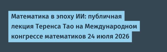 [Перевод] Математика в эпоху ИИ: публичная лекция Теренса Тао на Международном конгрессе математиков 24 июля 2026