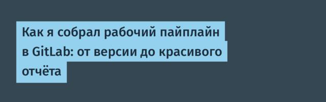 Как я собрал рабочий пайплайн в GitLab: от версии до красивого отчёта