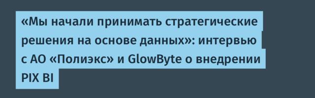 «Мы начали принимать стратегические решения на основе данных»: интервью c АО «Полиэкс» и GlowByte о внедрении PIX BI