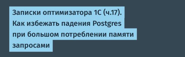 Записки оптимизатора 1С (ч.17). Как избежать падения Postgres при большом потреблении памяти запросами