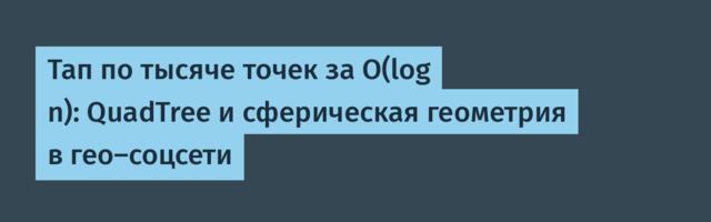 Тап по тысяче точек за O(log n): QuadTree и сферическая геометрия в гео-соцсети
