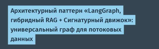 Архитектурный паттерн «LangGraph, гибридный RAG + Сигнатурный движок»: универсальный граф для потоковых данных