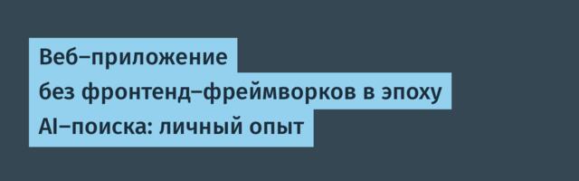 Веб-приложение без фронтенд-фреймворков в эпоху AI-поиска: личный опыт