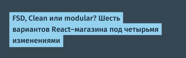 FSD, Clean или modular? Шесть вариантов React-магазина под четырьмя изменениями