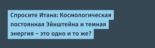 [Перевод] Спросите Итана: Космологическая постоянная Эйнштейна и темная энергия — это одно и то же?
