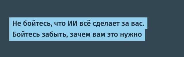 Не бойтесь, что ИИ всё сделает за вас. Бойтесь забыть, зачем вам это нужно