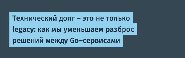 Технический долг — это не только legacy: как мы уменьшаем разброс решений между Go-сервисами