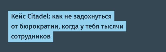 [Перевод] Кейс Сitadel: как не задохнуться от бюрократии, когда у тебя тысячи сотрудников