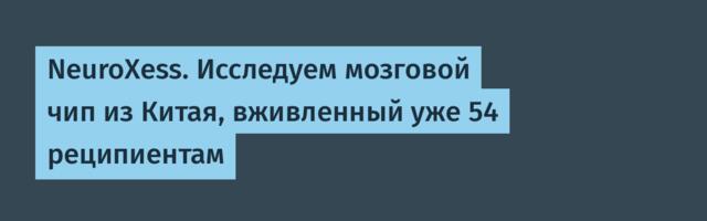 NeuroXess. Исследуем мозговой чип из Китая, вживленный уже 54 реципиентам