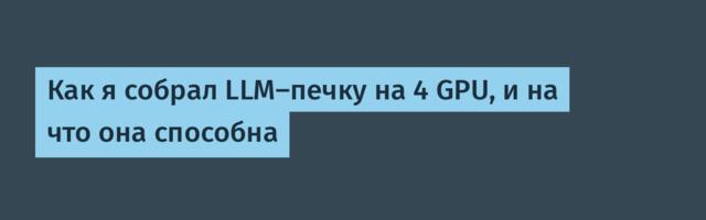 Как я собрал LLM-печку на 4 GPU, и на что она способна