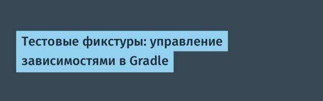[Перевод] Тестовые фикстуры: управление зависимостями в Gradle