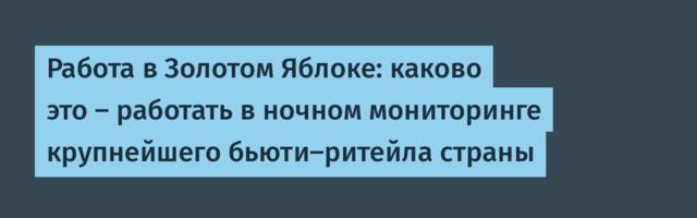 Работа в Золотом Яблоке: каково это — работать в ночном мониторинге крупнейшего бьюти-ритейла страны
