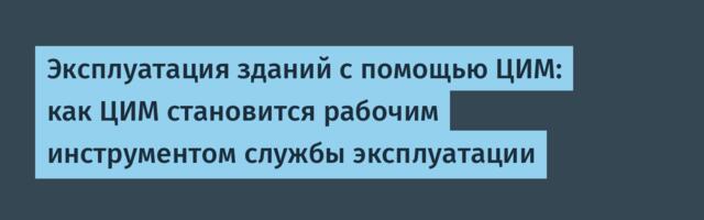 Эксплуатация зданий с помощью ЦИМ: как ЦИМ становится рабочим инструментом службы эксплуатации