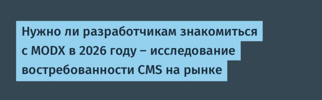 Нужно ли разработчикам знакомиться с MODX в 2026 году — исследование востребованности CMS на рынке
