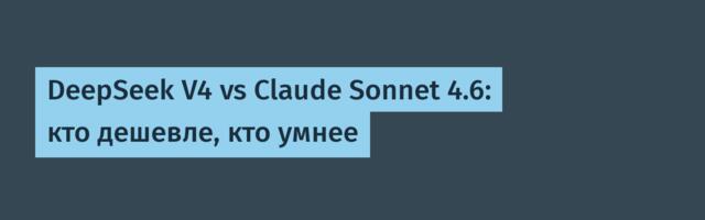 DeepSeek V4 vs Claude Sonnet 4.6: кто дешевле, кто умнее