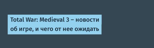 Total War: Medieval 3 — новости об игре, и чего от нее ожидать