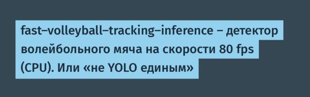 fast-volleyball-tracking-inference — детектор волейбольного мяча на скорости 80 fps (CPU). Или «не YOLO единым»