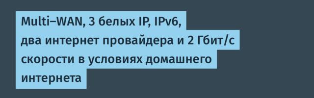 Multi-WAN, 3 белых IP, IPv6, два интернет провайдера и 2 Гбит/с скорости в условиях домашнего интернета